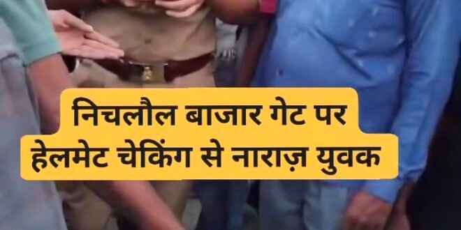 निचलौल सब्जी मंडी गेट पर हेलमेट चेकिंग को लेकर विवाद, व्यापारियों ने जताई नाराजगी