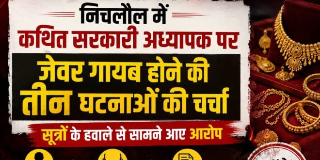 निचलौल में कथित सरकारी अध्यापक पर जेवर गायब होने की तीन घटनाओं की चर्चा, सूत्रों के हवाले से सामने आए आरोप